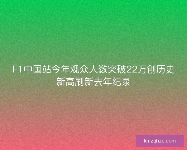 F1中国站今年观众人数突破22万创历史新高刷新去年纪录 F1中国站今年观众人数突破22万创历史新高刷新去年纪录