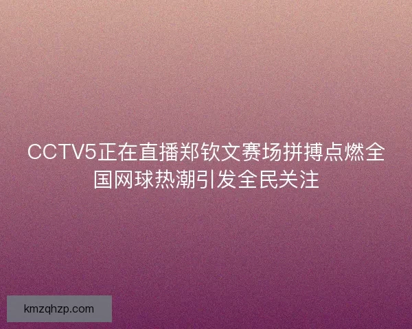 CCTV5正在直播郑钦文赛场拼搏点燃全国网球热潮引发全民关注 CCTV5正在直播郑钦文赛场拼搏点燃全国网球热潮引发全民关注