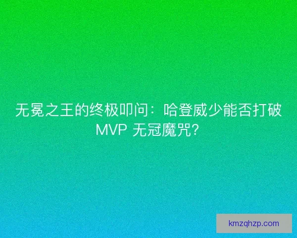 无冕之王的终极叩问：哈登威少能否打破 MVP 无冠魔咒？