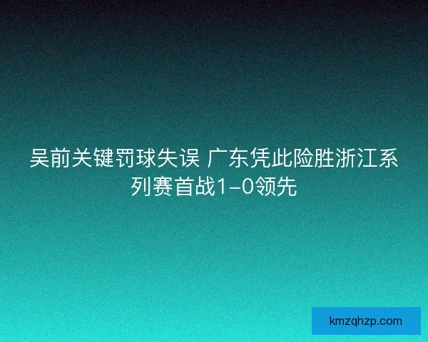吴前关键罚球失误 广东凭此险胜浙江系列赛首战1-0领先