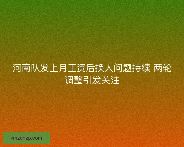 河南队发上月工资后换人问题持续 两轮调整引发关注