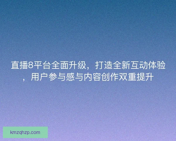 直播8平台全面升级，打造全新互动体验，用户参与感与内容创作双重提升