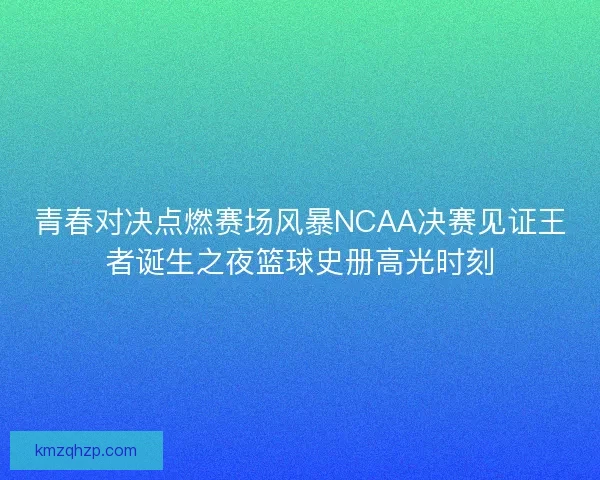 青春对决点燃赛场风暴NCAA决赛见证王者诞生之夜篮球史册高光时刻