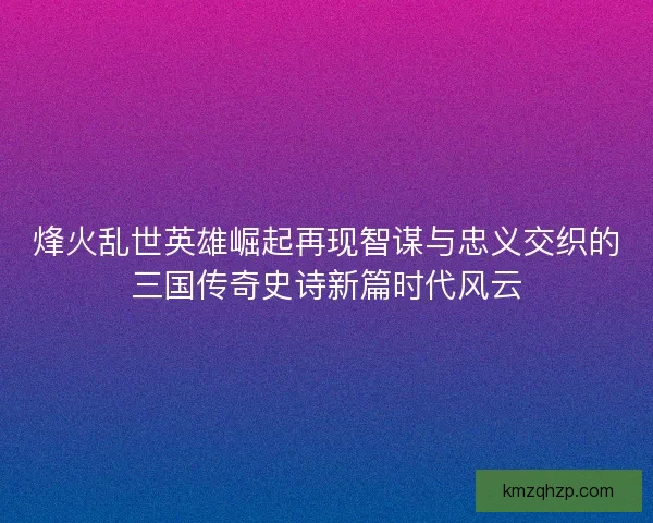 烽火乱世英雄崛起再现智谋与忠义交织的三国传奇史诗新篇时代风云