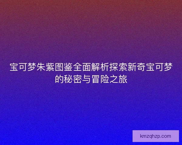 宝可梦朱紫图鉴全面解析探索新奇宝可梦的秘密与冒险之旅