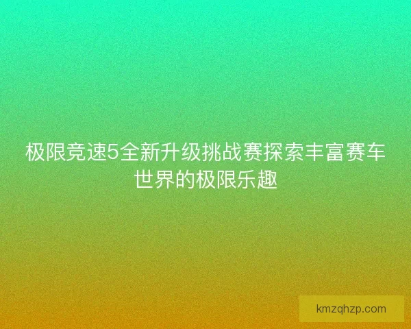 极限竞速5全新升级挑战赛探索丰富赛车世界的极限乐趣