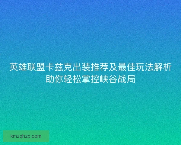 英雄联盟卡兹克出装推荐及最佳玩法解析助你轻松掌控峡谷战局 英雄联盟卡兹克出装推荐及最佳玩法解析助你轻松掌控峡谷战局