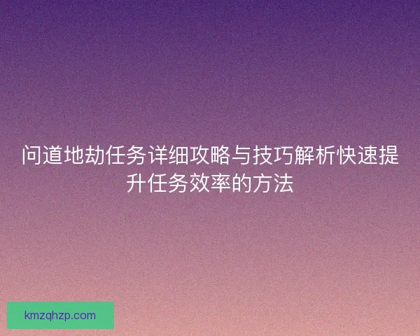 问道地劫任务详细攻略与技巧解析快速提升任务效率的方法