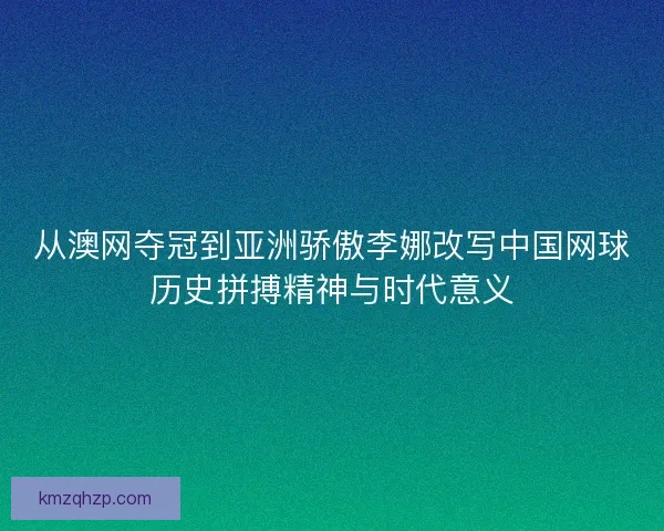 从澳网夺冠到亚洲骄傲李娜改写中国网球历史拼搏精神与时代意义 从澳网夺冠到亚洲骄傲李娜改写中国网球历史拼搏精神与时代意义