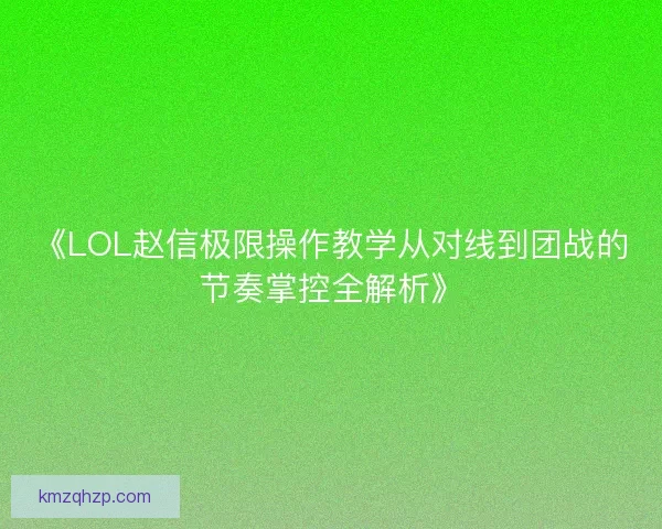 《LOL赵信极限操作教学从对线到团战的节奏掌控全解析》