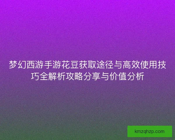 梦幻西游手游花豆获取途径与高效使用技巧全解析攻略分享与价值分析