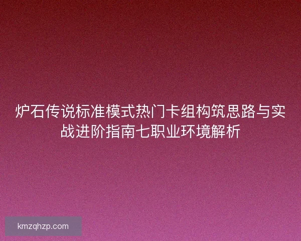 炉石传说标准模式热门卡组构筑思路与实战进阶指南七职业环境解析