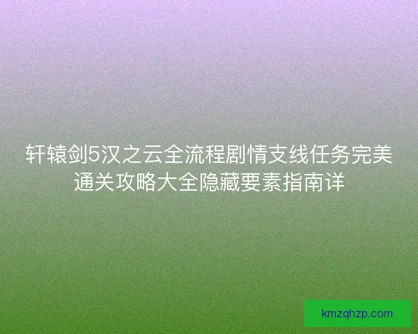 轩辕剑5汉之云全流程剧情支线任务完美通关攻略大全隐藏要素指南详 轩辕剑5汉之云全流程剧情支线任务完美通关攻略大全隐藏要素指南详