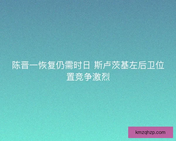 陈晋一恢复仍需时日 斯卢茨基左后卫位置竞争激烈 陈晋一恢复仍需时日 斯卢茨基左后卫位置竞争激烈