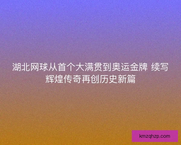 湖北网球从首个大满贯到奥运金牌 续写辉煌传奇再创历史新篇