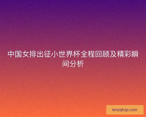 中国女排出征小世界杯全程回顾及精彩瞬间分析