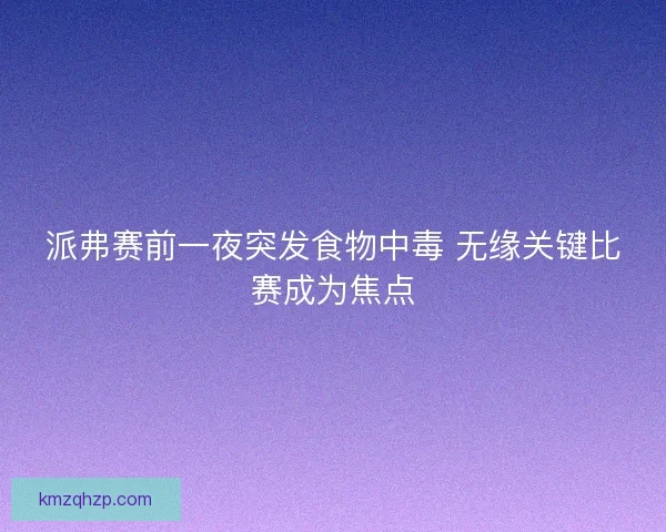 派弗赛前一夜突发食物中毒 无缘关键比赛成为焦点 派弗赛前一夜突发食物中毒 无缘关键比赛成为焦点