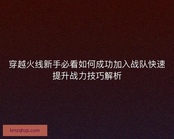 穿越火线新手必看如何成功加入战队快速提升战力技巧解析