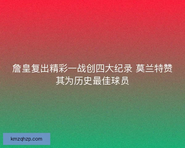 詹皇复出精彩一战创四大纪录 莫兰特赞其为历史最佳球员