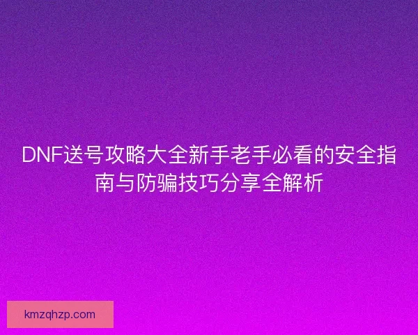 DNF送号攻略大全新手老手必看的安全指南与防骗技巧分享全解析