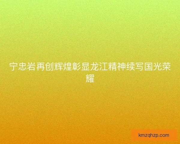 宁忠岩再创辉煌彰显龙江精神续写国光荣耀
