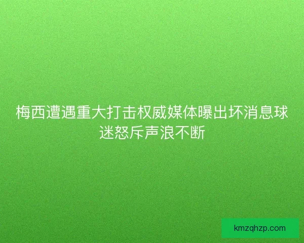 梅西遭遇重大打击权威媒体曝出坏消息球迷怒斥声浪不断 梅西遭遇重大打击权威媒体曝出坏消息球迷怒斥声浪不断
