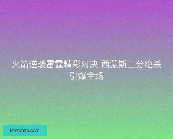 火箭逆袭雷霆精彩对决 西蒙斯三分绝杀引爆全场