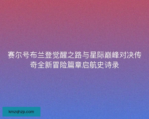 赛尔号布兰登觉醒之路与星际巅峰对决传奇全新冒险篇章启航史诗录