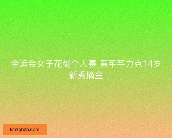 全运会女子花剑个人赛 黄芊芊力克14岁新秀摘金 全运会女子花剑个人赛 黄芊芊力克14岁新秀摘金
