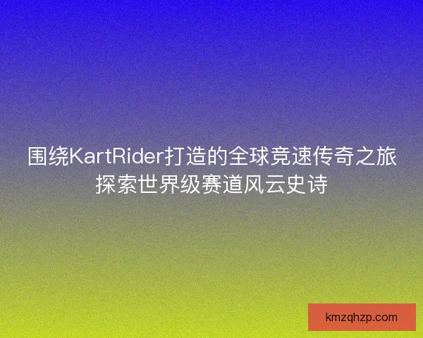 围绕KartRider打造的全球竞速传奇之旅探索世界级赛道风云史诗 围绕KartRider打造的全球竞速传奇之旅探索世界级赛道风云史诗