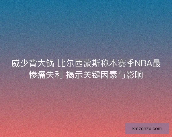 威少背大锅 比尔西蒙斯称本赛季NBA最惨痛失利 揭示关键因素与影响 威少背大锅 比尔西蒙斯称本赛季NBA最惨痛失利 揭示关键因素与影响