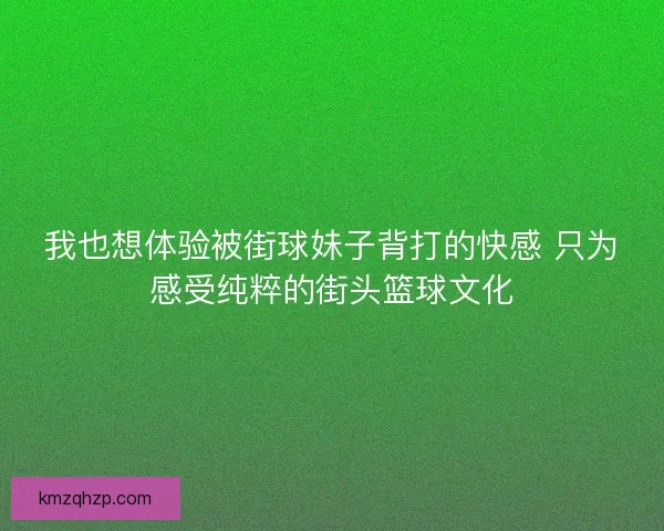 我也想体验被街球妹子背打的快感 只为感受纯粹的街头篮球文化