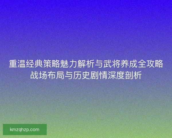 重温经典策略魅力解析与武将养成全攻略战场布局与历史剧情深度剖析 重温经典策略魅力解析与武将养成全攻略战场布局与历史剧情深度剖析