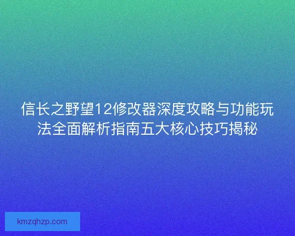 信长之野望12修改器深度攻略与功能玩法全面解析指南五大核心技巧揭秘