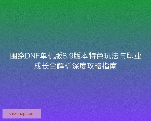 围绕DNF单机版8.9版本特色玩法与职业成长全解析深度攻略指南