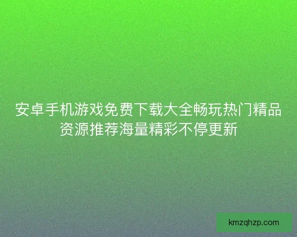 安卓手机游戏免费下载大全畅玩热门精品资源推荐海量精彩不停更新