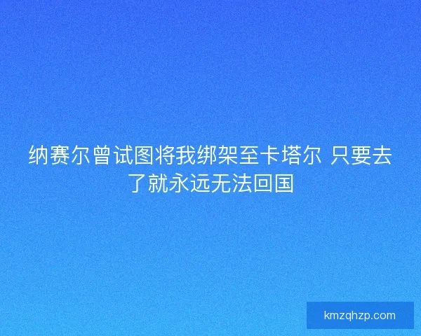 纳赛尔曾试图将我绑架至卡塔尔 只要去了就永远无法回国 纳赛尔曾试图将我绑架至卡塔尔 只要去了就永远无法回国