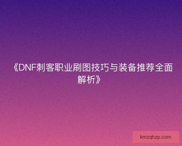 《DNF刺客职业刷图技巧与装备推荐全面解析》 《DNF刺客职业刷图技巧与装备推荐全面解析》