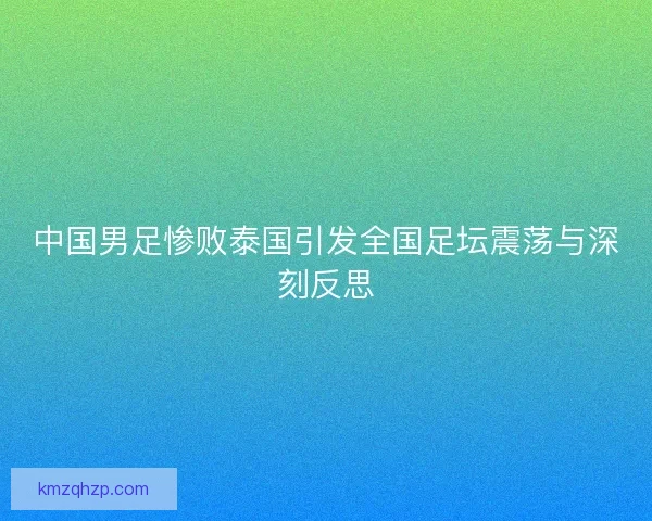 中国男足惨败泰国引发全国足坛震荡与深刻反思