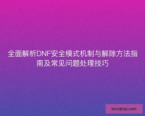 全面解析DNF安全模式机制与解除方法指南及常见问题处理技巧 全面解析DNF安全模式机制与解除方法指南及常见问题处理技巧
