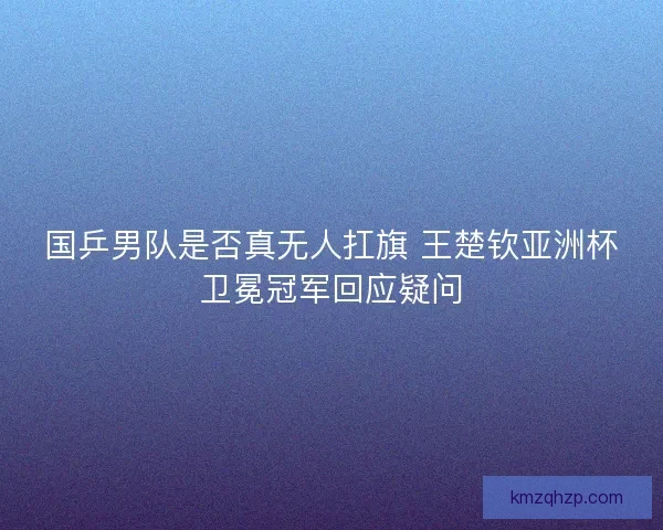 国乒男队是否真无人扛旗 王楚钦亚洲杯卫冕冠军回应疑问 国乒男队是否真无人扛旗 王楚钦亚洲杯卫冕冠军回应疑问