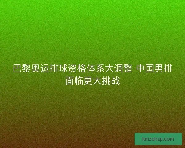 巴黎奥运排球资格体系大调整 中国男排面临更大挑战