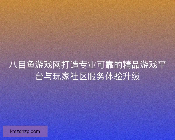 八目鱼游戏网打造专业可靠的精品游戏平台与玩家社区服务体验升级