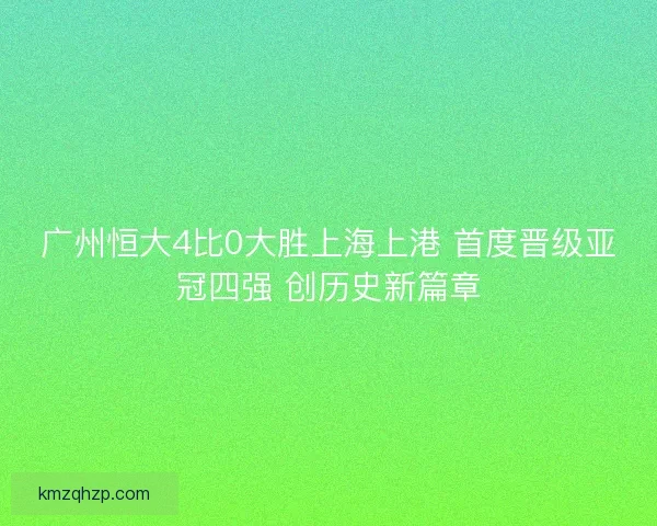 广州恒大4比0大胜上海上港 首度晋级亚冠四强 创历史新篇章