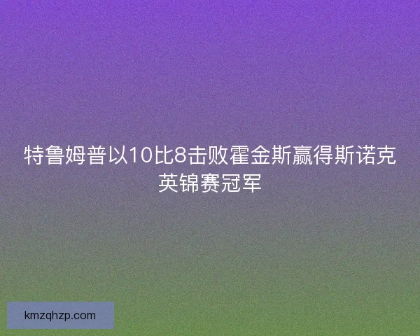 特鲁姆普以10比8击败霍金斯赢得斯诺克英锦赛冠军