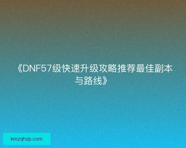 《DNF57级快速升级攻略推荐最佳副本与路线》