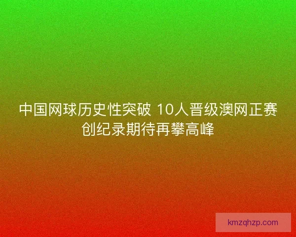 中国网球历史性突破 10人晋级澳网正赛创纪录期待再攀高峰