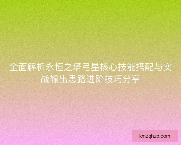 全面解析永恒之塔弓星核心技能搭配与实战输出思路进阶技巧分享