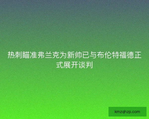 热刺瞄准弗兰克为新帅已与布伦特福德正式展开谈判