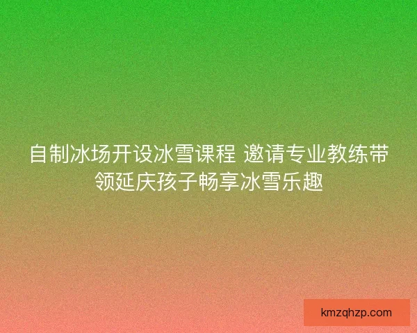 自制冰场开设冰雪课程 邀请专业教练带领延庆孩子畅享冰雪乐趣